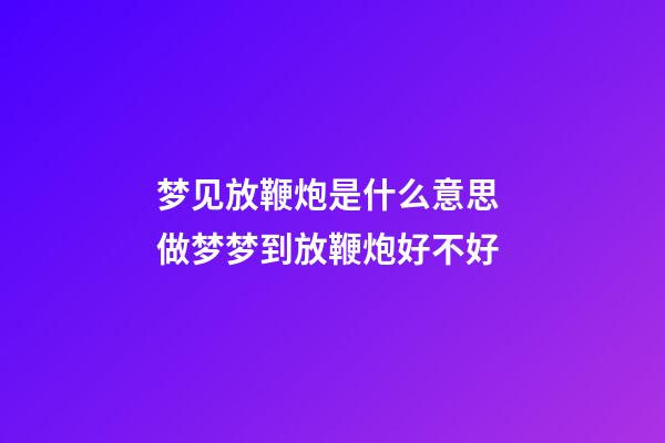 梦见放鞭炮是什么意思 做梦梦到放鞭炮好不好